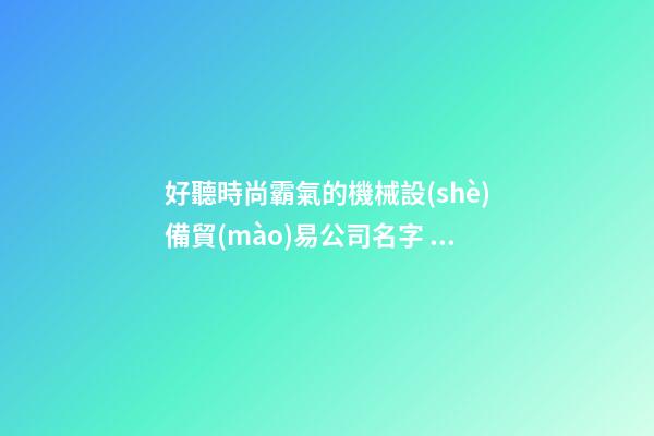 好聽時尚霸氣的機械設(shè)備貿(mào)易公司名字 推薦瞧下這些